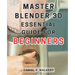 Master Blender 3D: Essential Guide for Beginners: Master the Art of Blender 3D: Unleash Your Creative Genius and Transform Your Imagination into Reali