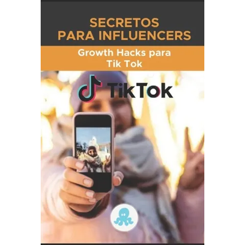 Secretos para Influencers: Growth Hacks para Tik Tok: Guía Grow Hack con Trucos, Claves y Secretos para Monetizar y Ganar Seguidores en Tik Tok