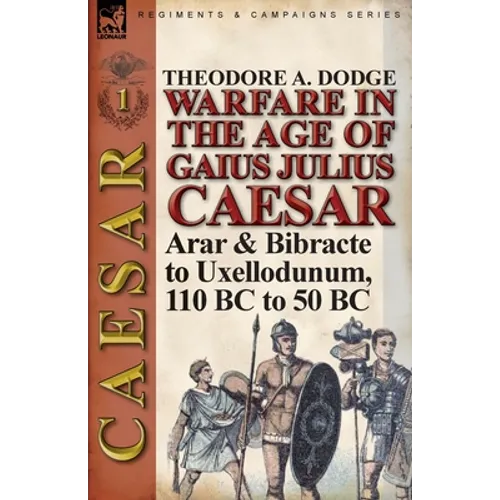 Warfare in the Age of Gaius Julius Caesar-Volume 1: Arar & Bibracte to Uxellodunum, 110 BC to 50 BC