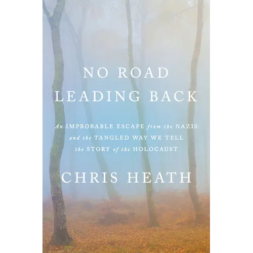 No Road Leading Back: An Improbable Escape from the Nazis and the Tangled Way We Tell the Story of Theholocaust