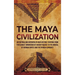 The Maya Civilization: An Enthralling Overview of Maya History, Starting from the Olmecs' Domination of Ancient Mexico to the Arrival of Hernan Cortes