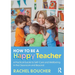 How to Be a Happy Teacher: A Practical Guide to Self-Care and Wellbeing in the Classroom and Beyond