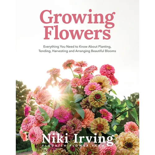 Growing Flowers: Everything You Need to Know about Planting, Tending, Harvesting and Arranging Beautiful Blooms (Flower Gardening, Beautiful Flowers t