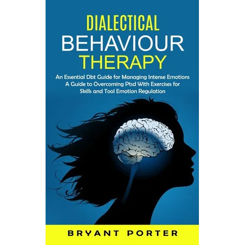 Dialectical Behaviour Therapy: An Essential Dbt Guide for Managing Intense Emotions (A Guide to Overcoming Ptsd With Exercises for Skills and Tool Emo