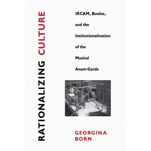 Rationalizing Culture: Ircam, Boulez, and the Institutionalization of the Musical Avant-Garde