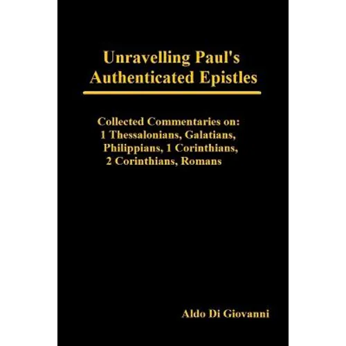 Unravelling Paul's Authenticated Epistles - Collected Commentaries: 1 Thessalonians, Galatians, Philippians, 1 Corinthians, 2 Corinthians, Romans