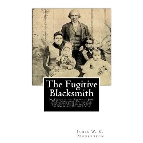 The Fugitive Blacksmith: Or, Events in the History of James W. C. Pennington, Pastor of a Presbyterian Church, New York, Formerly a Slave in th