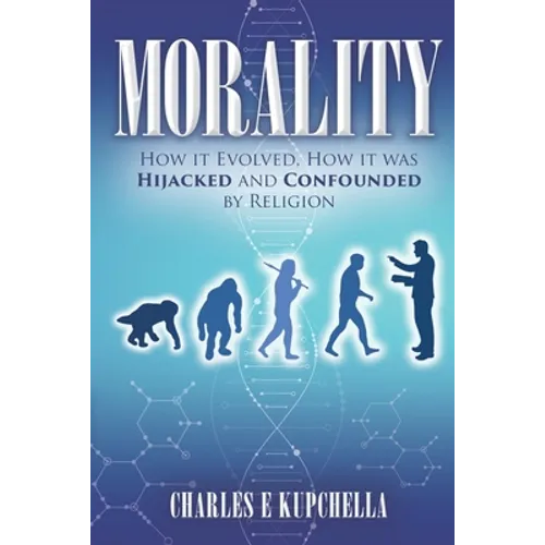 Morality: How it Evolved, How it was Hijacked and Confounded by Religion
