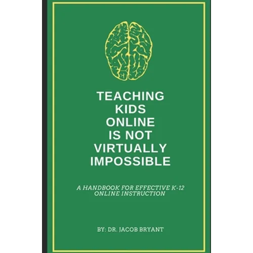 Teaching Kids Online Is NOT Virtually Impossible: A Handbook for Effective K-12 Online Instruction