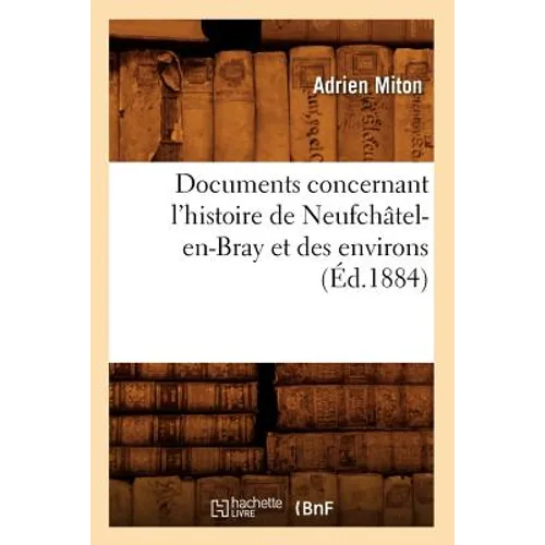Documents Concernant l'Histoire de Neufchâtel-En-Bray Et Des Environs (Éd.1884)