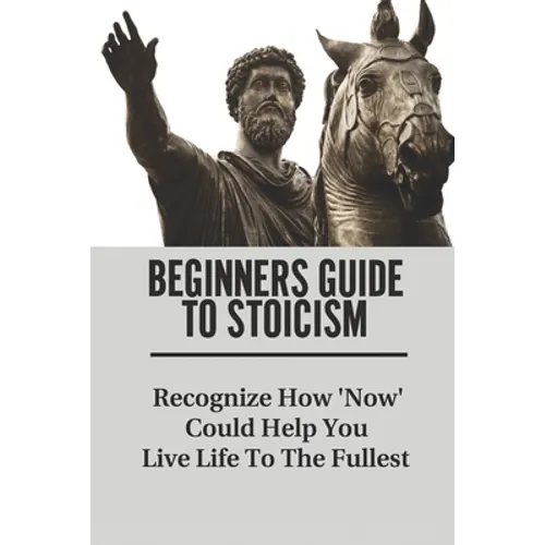 Beginners Guide To Stoicism: Recognize How 'Now' Could Help You Live Life To The Fullest: Beginners Guide For Stoics