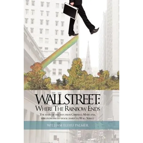 Wall Street: Where the Rainbow Ends: The Story of the Man from Crisfield, Maryland, Who Introduced Stock Charts to Wall Street