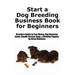 Start a Dog Breeding Business Book for Beginners: Breeders Guide to Free Money, Dog Business Items, Handle Service Dogs, & Birthing Puppies