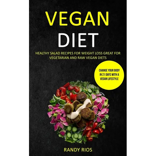 Vegan Diet: Healthy Salad Recipes for Weight Loss, Great for Vegetarian and Raw Vegan Diets (Change Your Body in 21 Days with a Vegan Lifestyle)