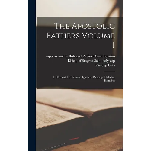 The Apostolic Fathers Volume 1: I. Clement. II. Clement. Ignatius. Polycarp. Didache. Barnabas