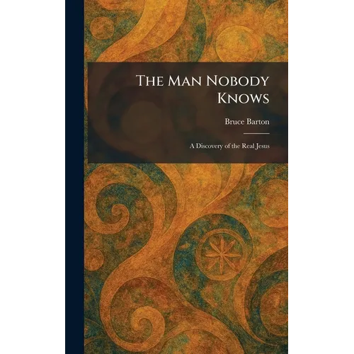 The Man Nobody Knows: A Discovery of the Real Jesus