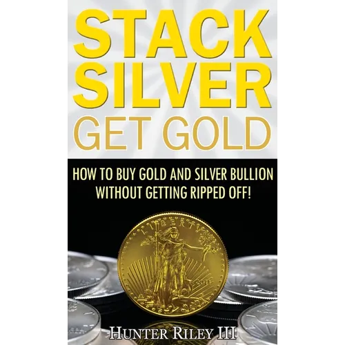 Stack Silver Get Gold: How to Buy Gold and Silver Bullion without Getting Ripped Off!