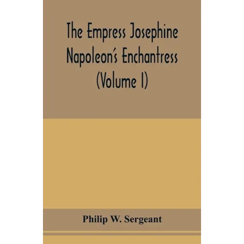 The Empress Josephine: Napoleon's enchantress (Volume I)