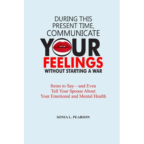 During This Present Time, Communicate Your Feelings Without Starting a War.: Items to Say-and Even Tell Your Spouse About Your Emotional and Mental He