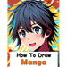 How to Draw Manga: Your Complete Guide to Drawing Anime Characters From Heads, Anatomy, and Clothing, to Color Illustrations!
