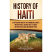 History of Haiti: A Captivating Guide to the Caribbean Island's Ancient Roots, Colonial Past, Slavery, Haitian Revolution, and Modern Times