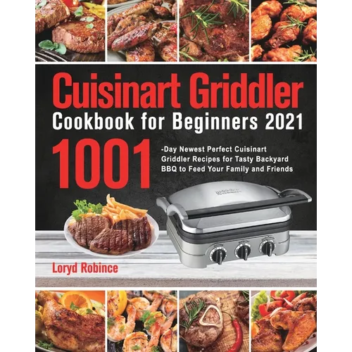 Cuisinart Griddler Cookbook for Beginners 2021: 1001-Day Newest Perfect Cuisinart Griddler Recipes for Tasty Backyard BBQ to Feed Your Family and Frie