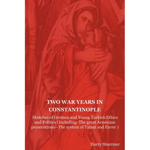Two War Years in Constantinople: Sketches of German and Young Turkish Ethics and Politics (Including: The Great Armenian Persecutions-The System of Ta