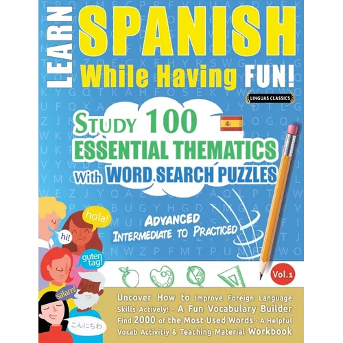 Learn Spanish While Having Fun! - Advanced: INTERMEDIATE TO PRACTICED - STUDY 100 ESSENTIAL THEMATICS WITH WORD SEARCH PUZZLES - VOL.1 - Uncover How t