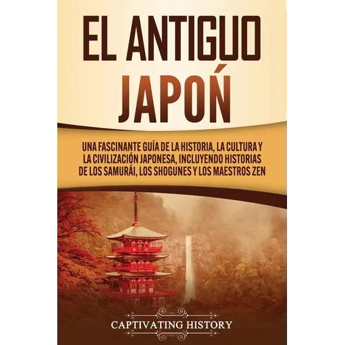 El Antiguo Japón: Una Fascinante Guía de la Historia, la Cultura y la Civilización Japonesa, Incluyendo Historias de los Samurái, los Sh