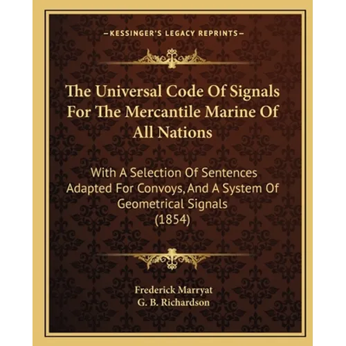 The Universal Code Of Signals For The Mercantile Marine Of All Nations: With A Selection Of Sentences Adapted For Convoys, And A System Of Geometrical