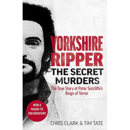 Yorkshire Ripper - The Secret Murders: The True Story of How Peter Sutcliffe's Terrible Reign of Terror Claimed at Least Twenty-Two More Lives