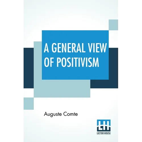 A General View Of Positivism: Or, Summary Exposition Of The System Of Thought And Life - Translated From The French Of Auguste Comte By J. H. Bridge