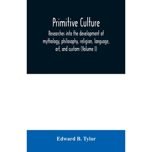 Primitive culture: researches into the development of mythology, philosophy, religion, language, art, and custom (Volume I)