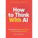 How To Think With AI: A Simple Guide to Boost Your Brain Power, Creativity, and Performance