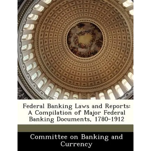Federal Banking Laws and Reports: A Compilation of Major Federal Banking Documents, 1780-1912