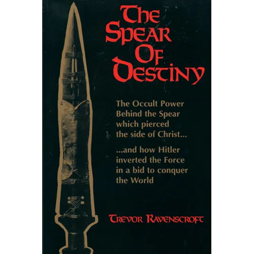 The Spear of Destiny: The Occult Power Behind the Spear Which Pierced the Side of Christ