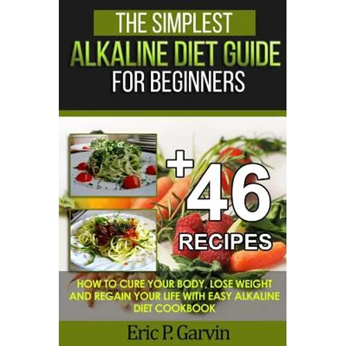 The Simplest Alkaline Diet Guide for Beginners + 46 Easy Recipes: How to Cure Your Body, Lose Weight And Regain Your Life with Easy Alkaline Diet Cook