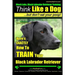 Black Labs, Black Labrador Retriever Training Think Like a Dog But Don't Eat Your Poop! Breed Expert Black Labrador Retriever Training: Here's EXACTLY