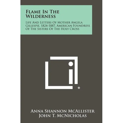 Flame In The Wilderness: Life And Letters Of Mother Angela Gillespie, 1824-1887, American Foundress Of The Sisters Of The Holy Cross