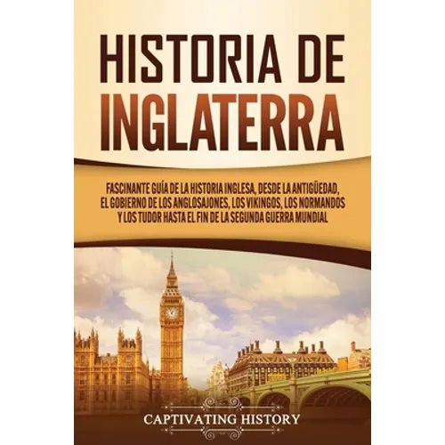 Historia de Inglaterra: Fascinante Guía de la Historia Inglesa, desde la Antigüedad, el Gobierno de los Anglosajones, los Vikingos, los Normandos y lo
