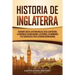 Historia de Inglaterra: Fascinante Guía de la Historia Inglesa, desde la Antigüedad, el Gobierno de los Anglosajones, los Vikingos, los Normandos y lo