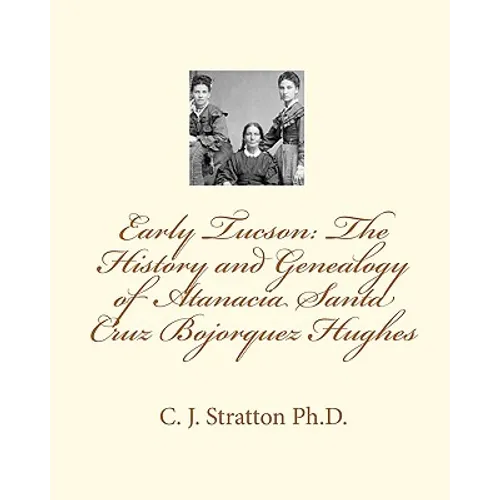 Early Tucson: The History and Genealogy of Atanacia Santa Cruz Bojorquez Hughes: Tucson: The Atanacia Santa Cruz Story
