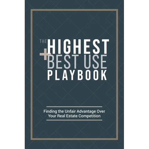 The Highest and Best Use Playbook: Finding the Unfair Advantage Over your Real Estate Competition