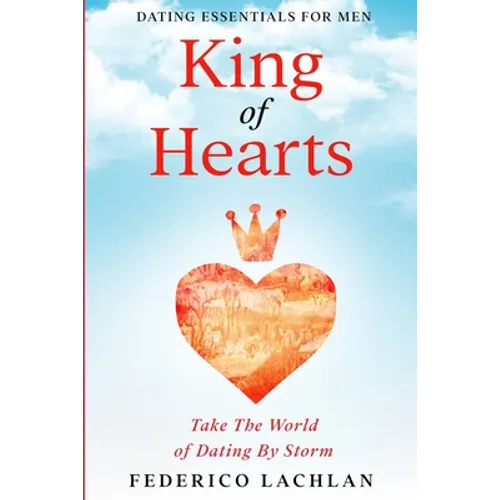 Dating Essentials For Men: King of Hearts - Take The World of Dating By Storm