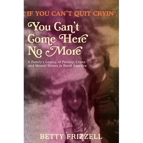 If You Can't Quit Cryin', You Can't Come Here No More: A Family's Legacy of Poverty, Crime and Mental Illness in Rural America