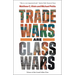 Trade Wars Are Class Wars: How Rising Inequality Distorts the Global Economy and Threatens International Peace
