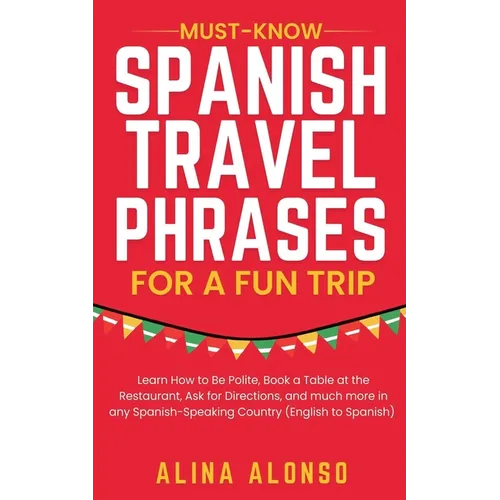 Must-Know Spanish Travel Phrases For a Fun Trip: Learn How to Be Polite, Book a Table at the Restaurant, Ask for Directions, and much more in any Span