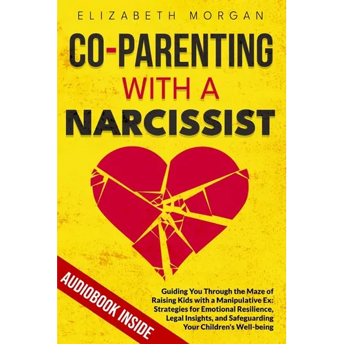 Co-Parenting with a Narcissist: Guiding You Through the Maze of Raising Kids with a Manipulative Ex: Strategies for Emotional Resilience, Legal Insigh