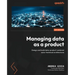 Managing Data as a Product: Design and build data-product-centered socio-technical architectures