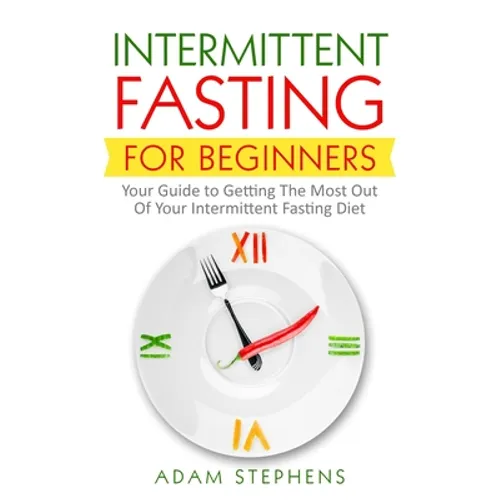 Intermittent Fasting for Beginners: Your Guide to Getting The Most Out Of Your Intermittent Fasting Diet